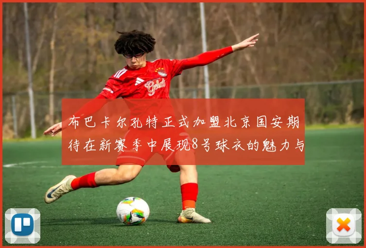 布巴卡尔孔特正式加盟北京国安期待在新赛季中展现8号球衣的魅力与实力