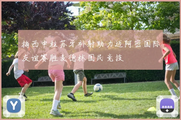 梅西中柱苏牙补射助力迈阿密国际友谊赛胜麦德林国民竞技