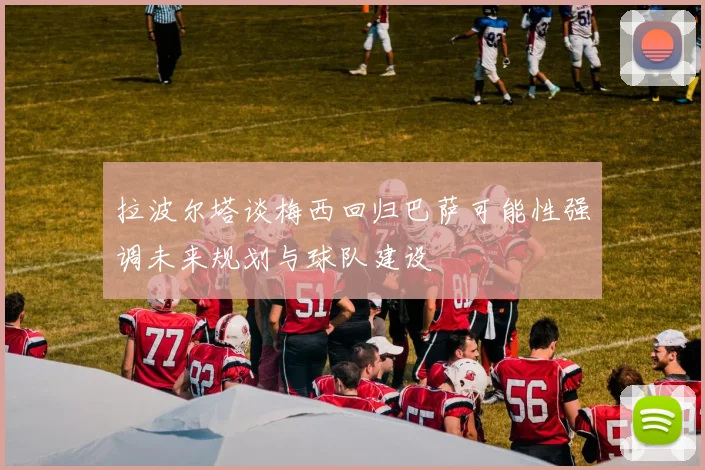 拉波尔塔谈梅西回归巴萨可能性强调未来规划与球队建设