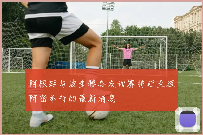 阿根廷与波多黎各友谊赛将迁至迈阿密举行的最新消息