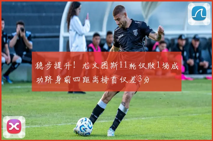 稳步提升！尤文图斯11轮仅败1场成功跻身前四距离榜首仅差3分