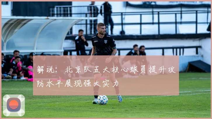 解说：北京队五大核心球员提升攻防水平展现强大实力