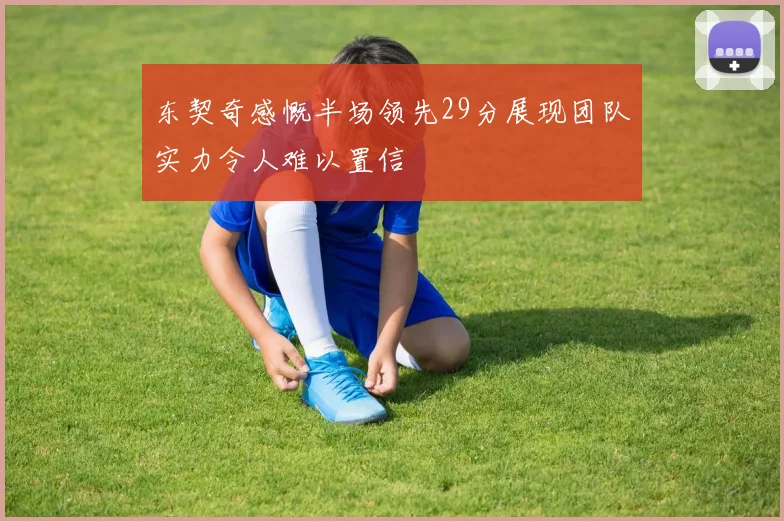东契奇感慨半场领先29分展现团队实力令人难以置信