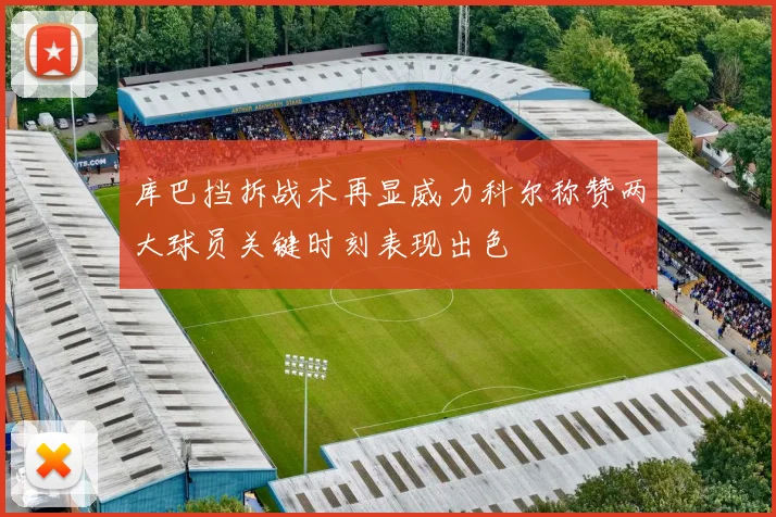 库巴挡拆战术再显威力科尔称赞两大球员关键时刻表现出色
