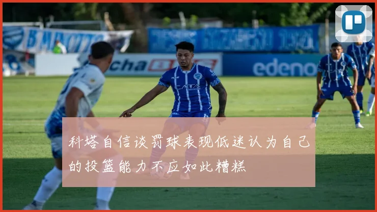 科塔自信谈罚球表现低迷认为自己的投篮能力不应如此糟糕