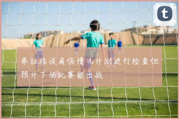 弗拉格谈肩伤情况计划进行检查但预计下场比赛能出战