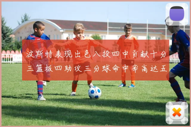波斯特表现出色八投四中贡献十分三篮板四助攻三分球命中率高达五成