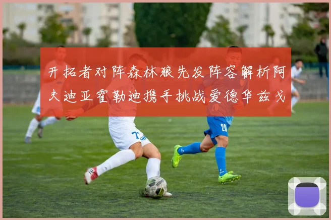 开拓者对阵森林狼先发阵容解析阿夫迪亚霍勒迪携手挑战爱德华兹戈贝尔