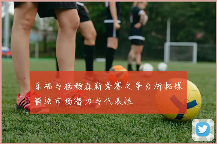 乐福与杨瀚森新秀赛之争分析拓媒解读市场潜力与代表性