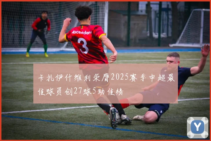 卡扎伊什维利荣膺2025赛季中超最佳球员创27球5助佳绩