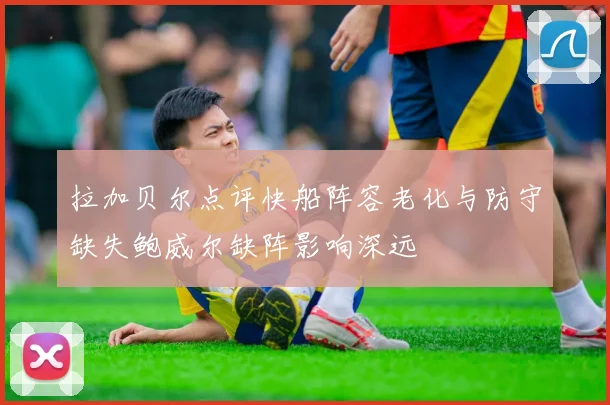 拉加贝尔点评快船阵容老化与防守缺失鲍威尔缺阵影响深远