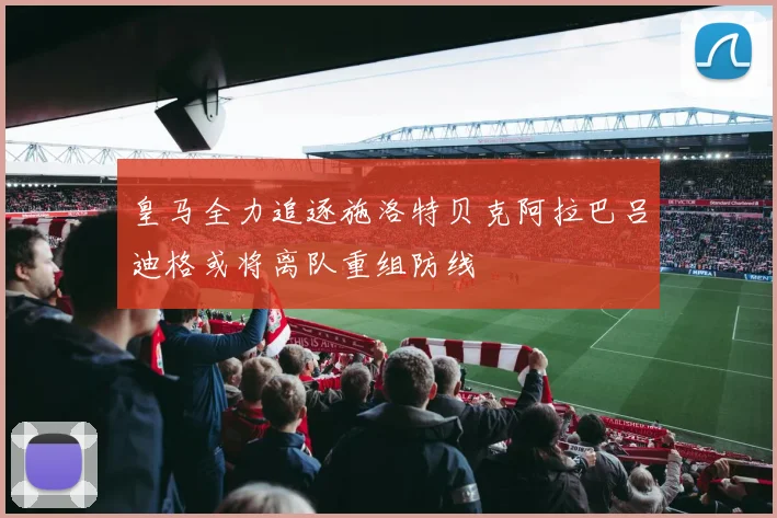 皇马全力追逐施洛特贝克阿拉巴吕迪格或将离队重组防线