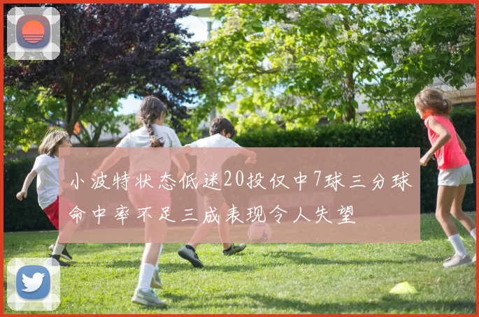 小波特状态低迷20投仅中7球三分球命中率不足三成表现令人失望