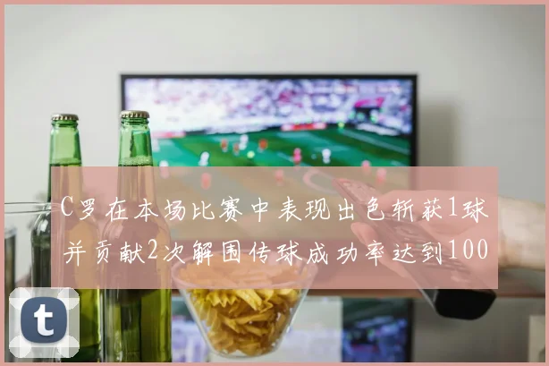 C罗在本场比赛中表现出色斩获1球并贡献2次解围传球成功率达到100