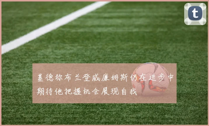 基德称布兰登威廉姆斯仍在进步中期待他把握机会展现自我