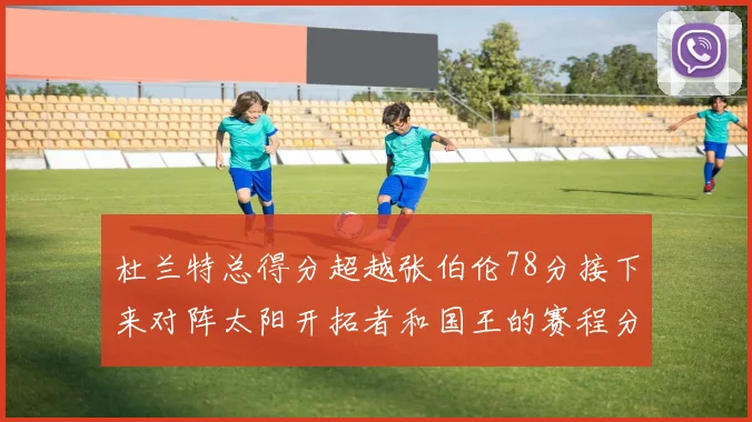 杜兰特总得分超越张伯伦78分接下来对阵太阳开拓者和国王的赛程分析