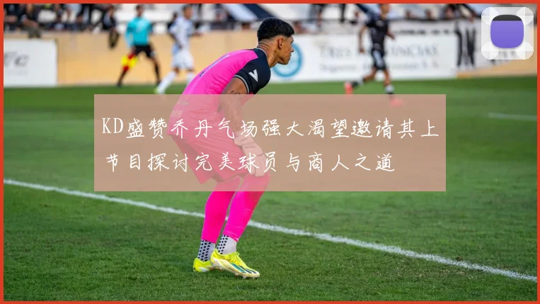 KD盛赞乔丹气场强大渴望邀请其上节目探讨完美球员与商人之道