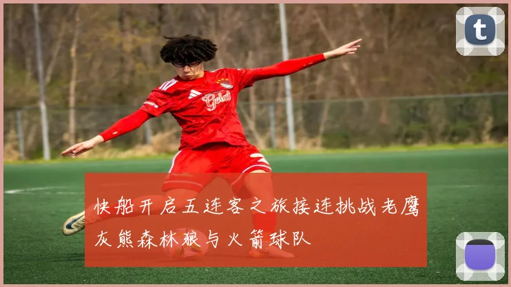 快船开启五连客之旅接连挑战老鹰灰熊森林狼与火箭球队
