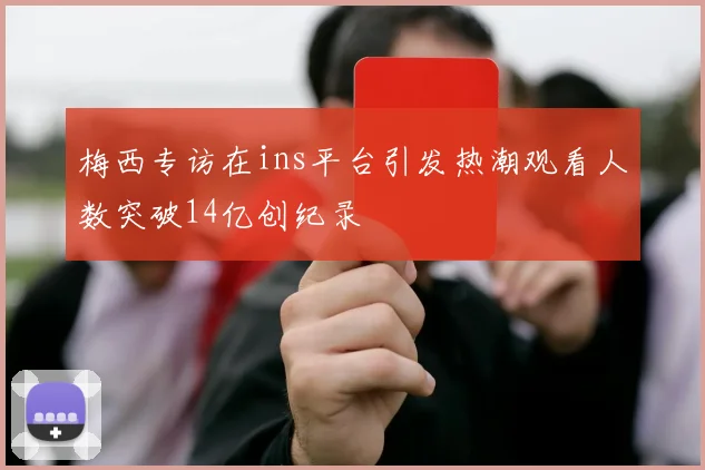 梅西专访在ins平台引发热潮观看人数突破14亿创纪录