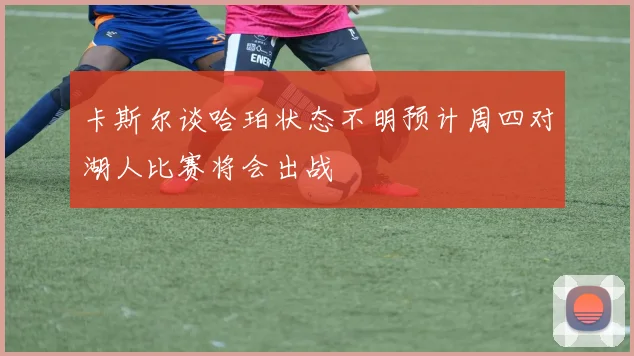 卡斯尔谈哈珀状态不明预计周四对湖人比赛将会出战