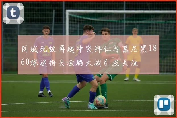 同城死敌再起冲突拜仁与慕尼黑1860球迷街头涂鸦大战引发关注