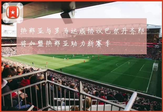 热那亚与罗马达成协议巴尔丹齐即将加盟热那亚助力新赛季