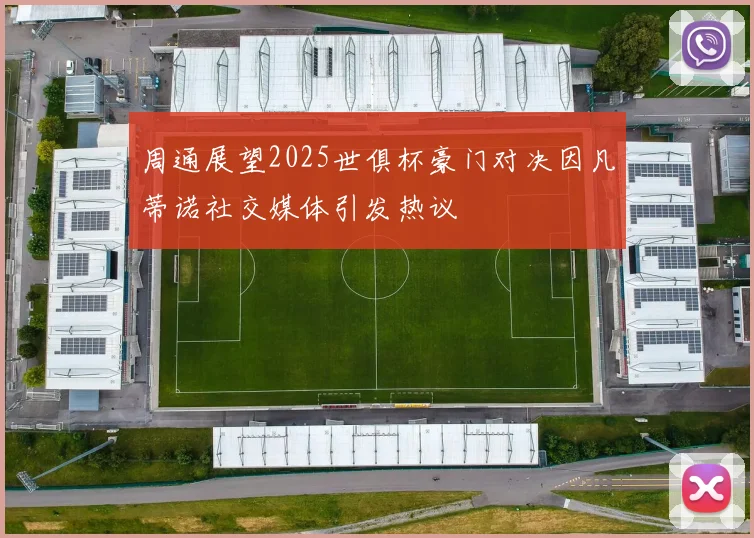 周通展望2025世俱杯豪门对决因凡蒂诺社交媒体引发热议