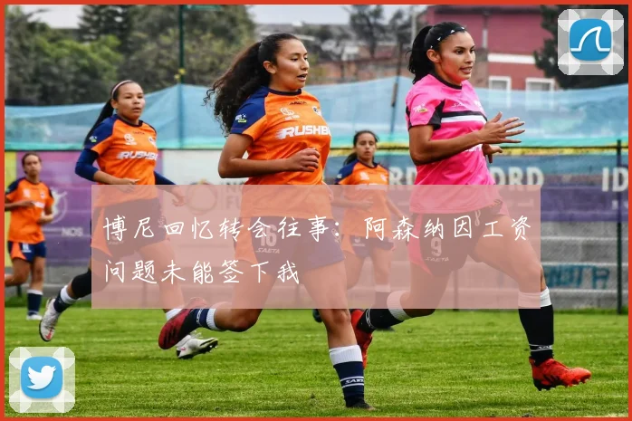 博尼回忆转会往事：阿森纳因工资问题未能签下我