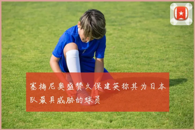 塞梅尼奥盛赞久保建英称其为日本队最具威胁的球员