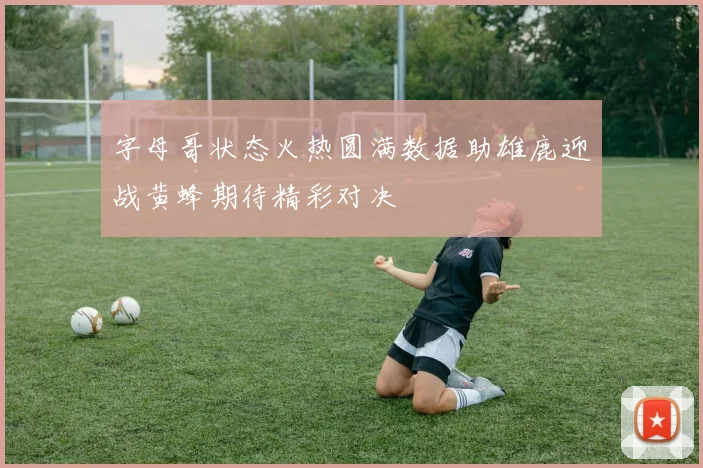 字母哥状态火热圆满数据助雄鹿迎战黄蜂期待精彩对决