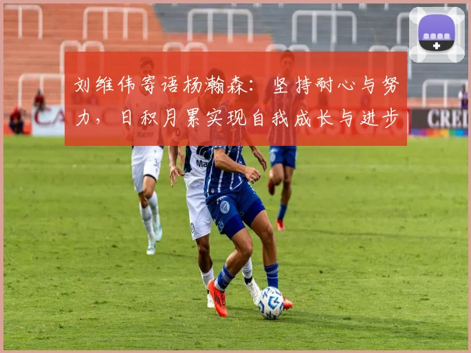 刘维伟寄语杨瀚森：坚持耐心与努力，日积月累实现自我成长与进步