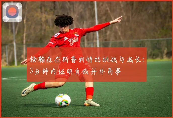 杨瀚森在斯普利特的挑战与成长：3分钟内证明自我并非易事