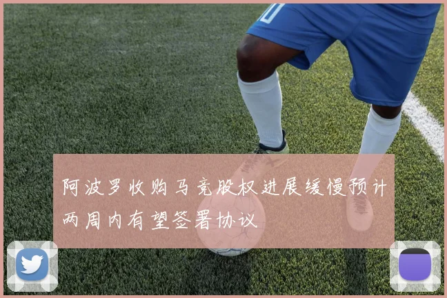 阿波罗收购马竞股权进展缓慢预计两周内有望签署协议