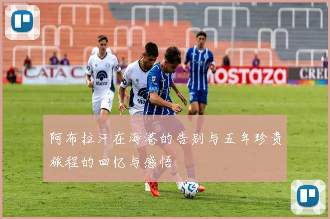 阿布拉汗在海港的告别与五年珍贵旅程的回忆与感悟