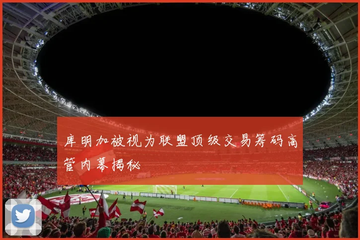 库明加被视为联盟顶级交易筹码高管内幕揭秘