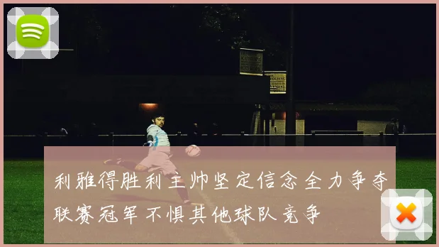 利雅得胜利主帅坚定信念全力争夺联赛冠军不惧其他球队竞争
