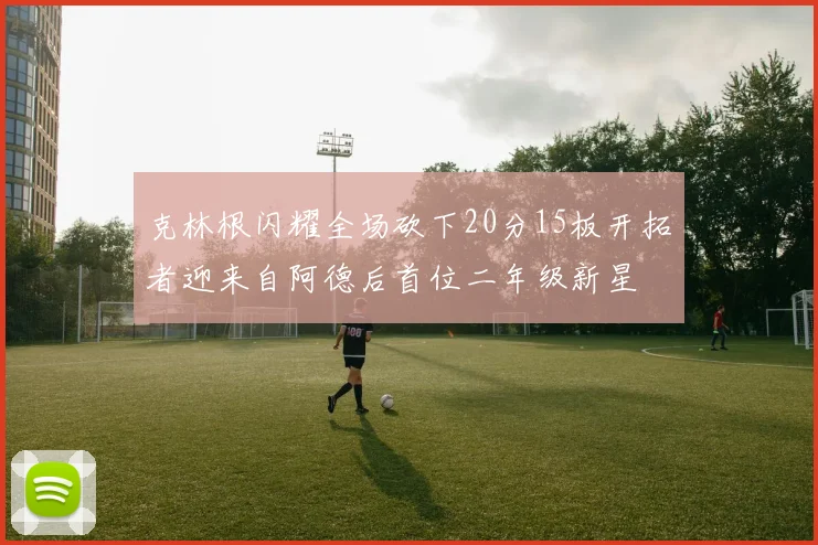 克林根闪耀全场砍下20分15板开拓者迎来自阿德后首位二年级新星